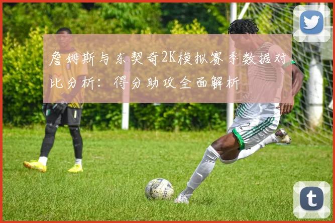 詹姆斯与东契奇2K模拟赛季数据对比分析：得分助攻全面解析