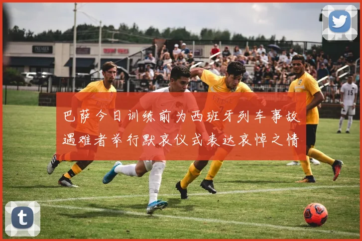 巴萨今日训练前为西班牙列车事故遇难者举行默哀仪式表达哀悼之情