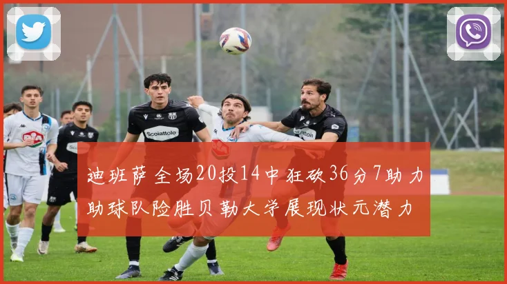 迪班萨全场20投14中狂砍36分7助力助球队险胜贝勒大学展现状元潜力