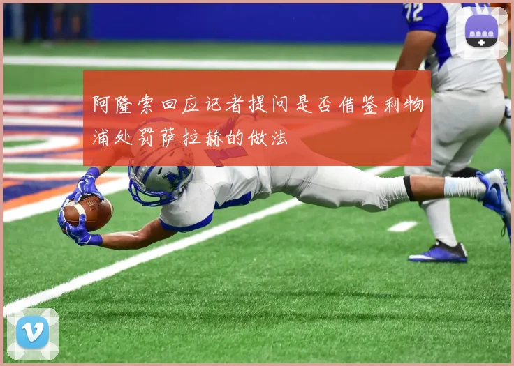 阿隆索回应记者提问是否借鉴利物浦处罚萨拉赫的做法