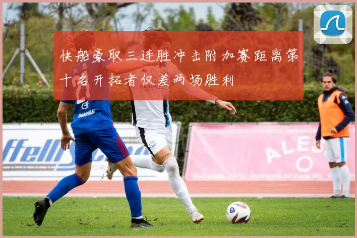 快船豪取三连胜冲击附加赛距离第十名开拓者仅差两场胜利