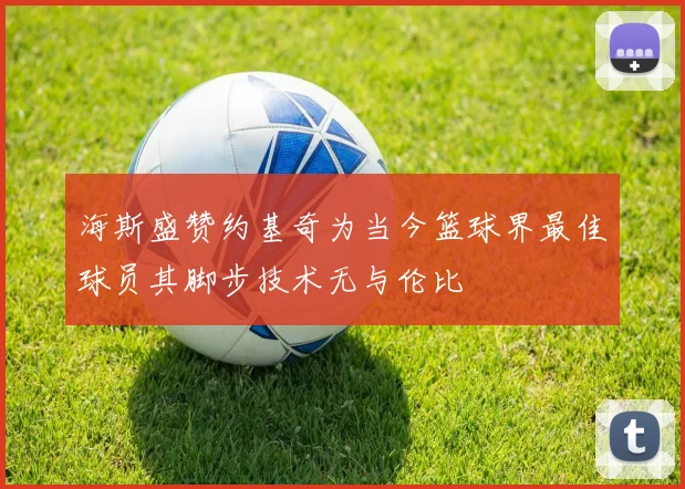 海斯盛赞约基奇为当今篮球界最佳球员其脚步技术无与伦比