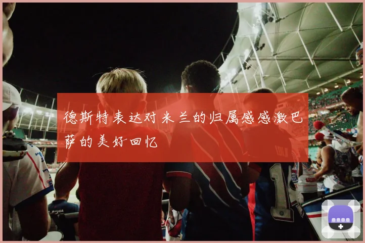 德斯特表达对米兰的归属感感激巴萨的美好回忆
