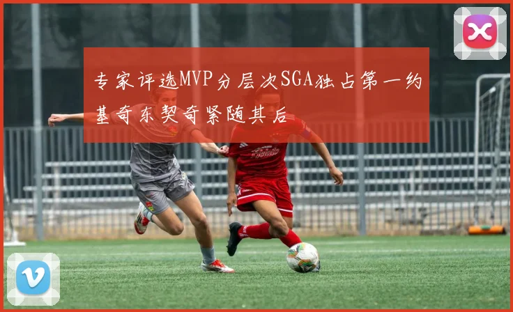 专家评选MVP分层次SGA独占第一约基奇东契奇紧随其后