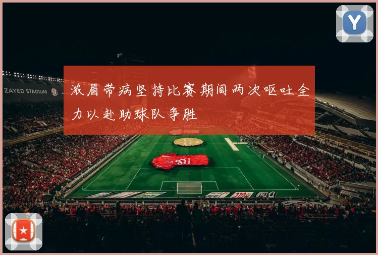 浓眉带病坚持比赛期间两次呕吐全力以赴助球队争胜