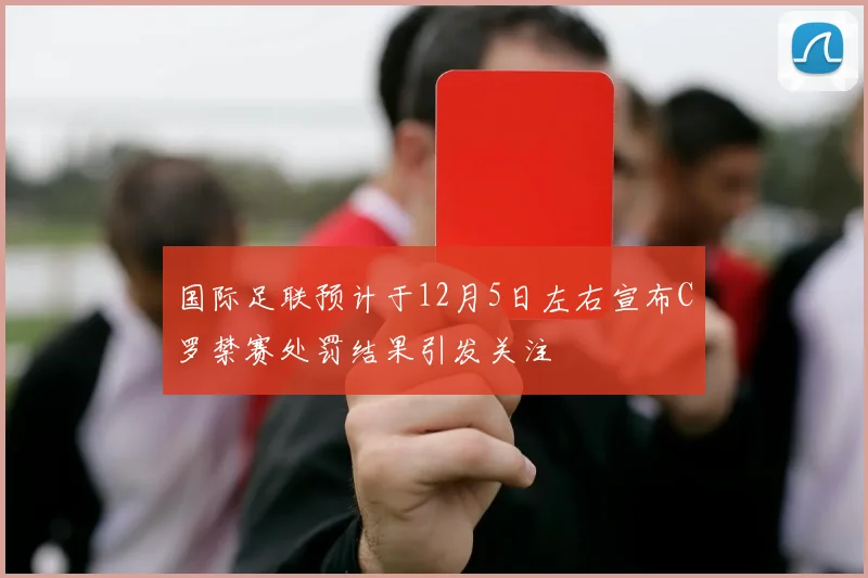 国际足联预计于12月5日左右宣布C罗禁赛处罚结果引发关注