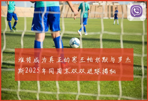 谁将成为真正的寒王帕尔默与罗杰斯2025年同周末双双进球揭秘