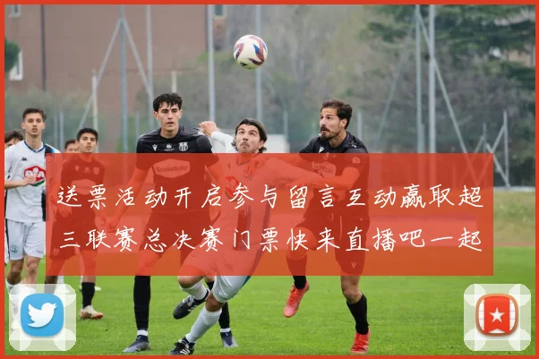 送票活动开启参与留言互动赢取超三联赛总决赛门票快来直播吧一起嗨翻天