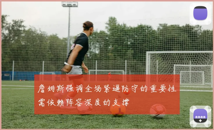 詹姆斯强调全场紧逼防守的重要性需依赖阵容深度的支撑