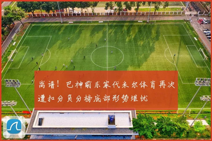 离谱！巴神前东家代米尔体育再次遭扣分负分榜底部形势堪忧