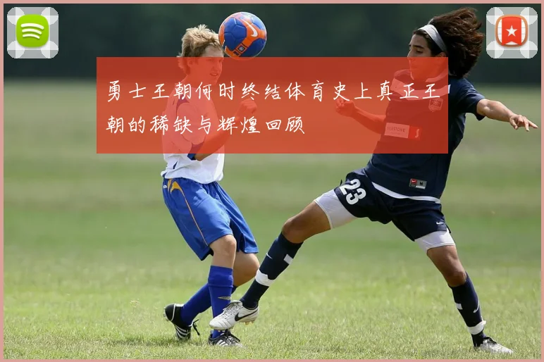 勇士王朝何时终结体育史上真正王朝的稀缺与辉煌回顾