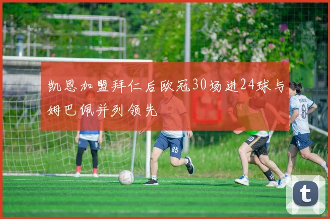 凯恩加盟拜仁后欧冠30场进24球与姆巴佩并列领先