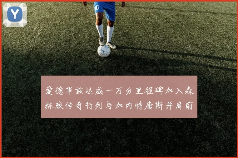 爱德华兹达成一万分里程碑加入森林狼传奇行列与加内特唐斯并肩前行