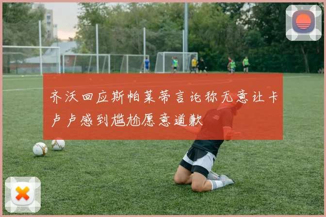 齐沃回应斯帕莱蒂言论称无意让卡卢卢感到尴尬愿意道歉
