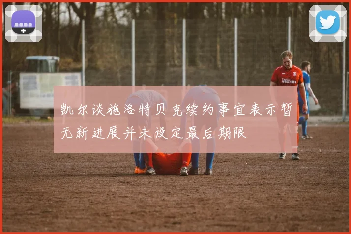 凯尔谈施洛特贝克续约事宜表示暂无新进展并未设定最后期限