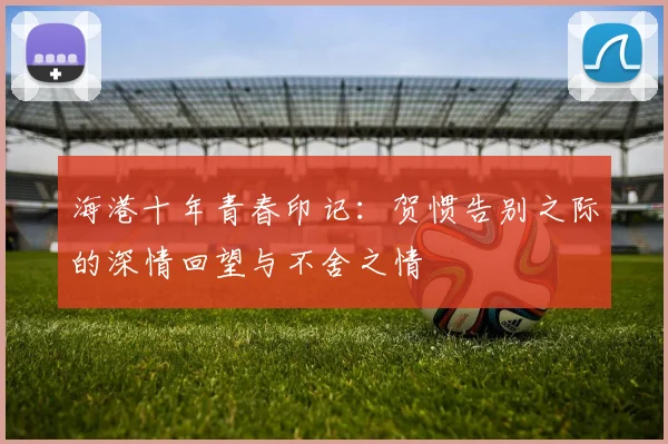 海港十年青春印记：贺惯告别之际的深情回望与不舍之情