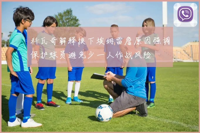 科瓦奇解释换下埃姆雷詹原因强调保护球员避免少一人作战风险