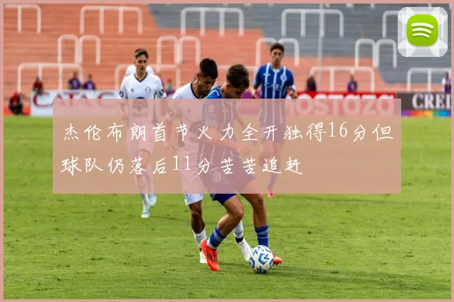 杰伦布朗首节火力全开独得16分但球队仍落后11分苦苦追赶