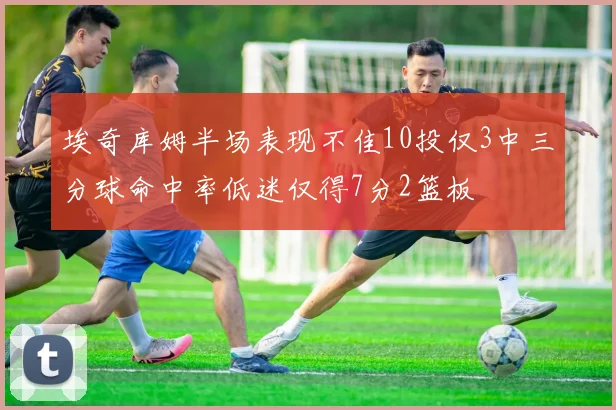 埃奇库姆半场表现不佳10投仅3中三分球命中率低迷仅得7分2篮板