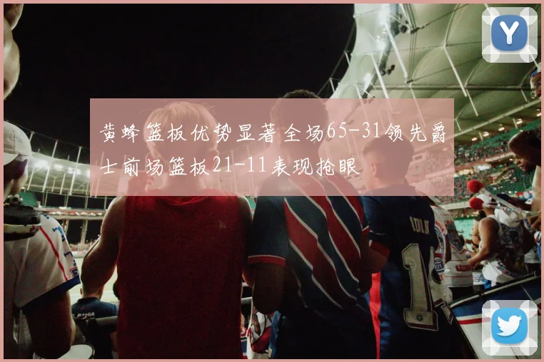 黄蜂篮板优势显著全场65-31领先爵士前场篮板21-11表现抢眼