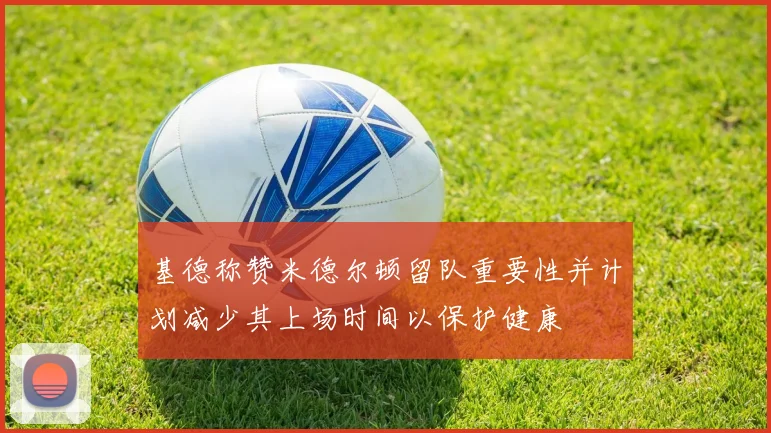 基德称赞米德尔顿留队重要性并计划减少其上场时间以保护健康