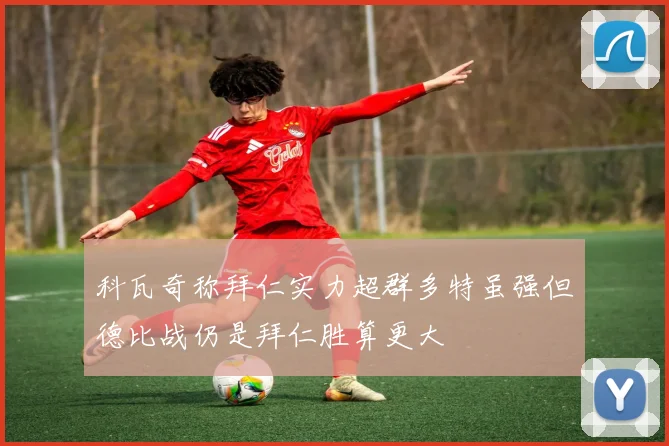 科瓦奇称拜仁实力超群多特虽强但德比战仍是拜仁胜算更大