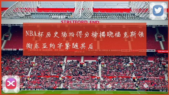 NBA杯历史场均得分榜揭晓福克斯领衔东亚约字紧随其后