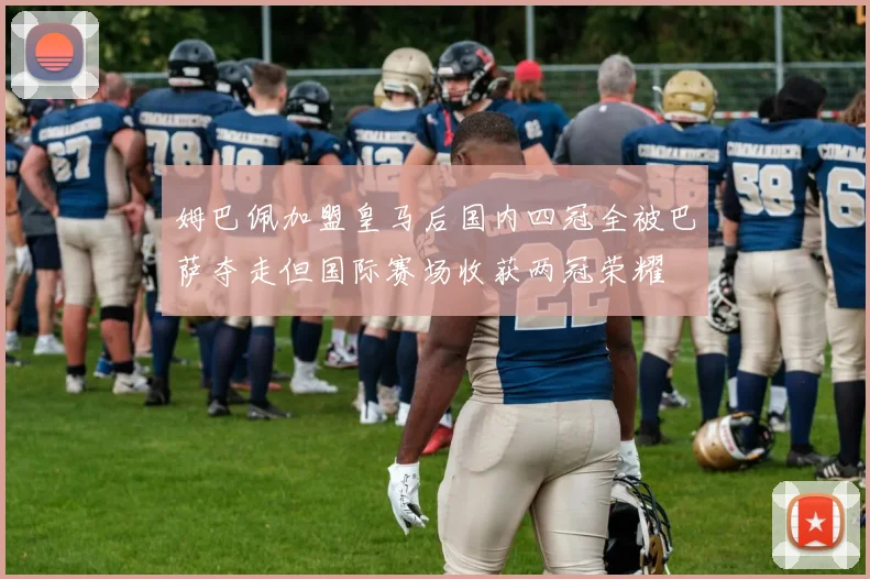 姆巴佩加盟皇马后国内四冠全被巴萨夺走但国际赛场收获两冠荣耀