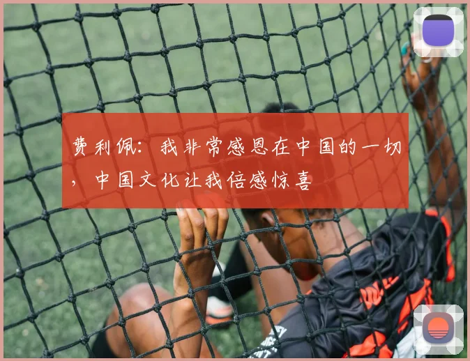 费利佩：我非常感恩在中国的一切，中国文化让我倍感惊喜