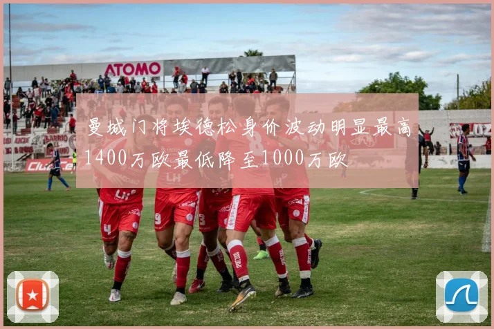 曼城门将埃德松身价波动明显最高1400万欧最低降至1000万欧