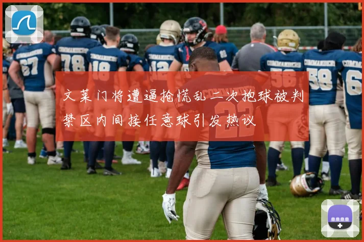 文莱门将遭逼抢慌乱二次抱球被判禁区内间接任意球引发热议