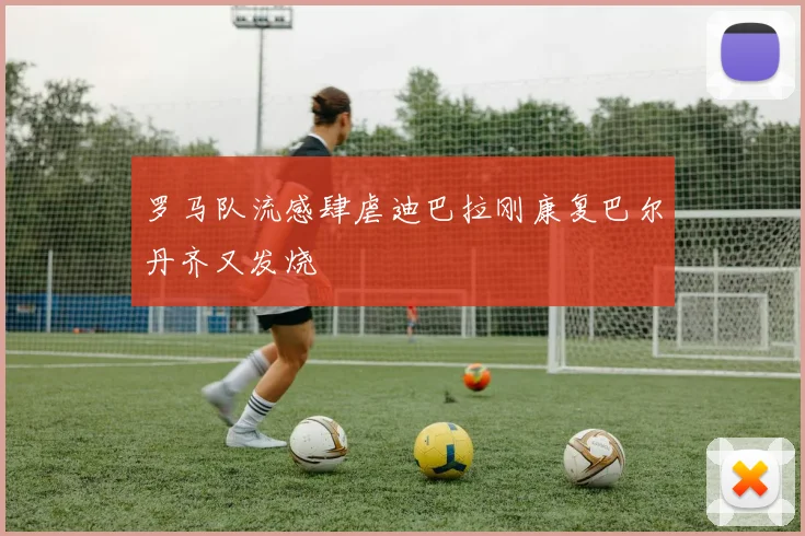 罗马队流感肆虐迪巴拉刚康复巴尔丹齐又发烧