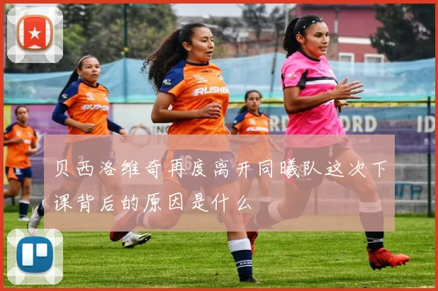 贝西洛维奇再度离开同曦队这次下课背后的原因是什么