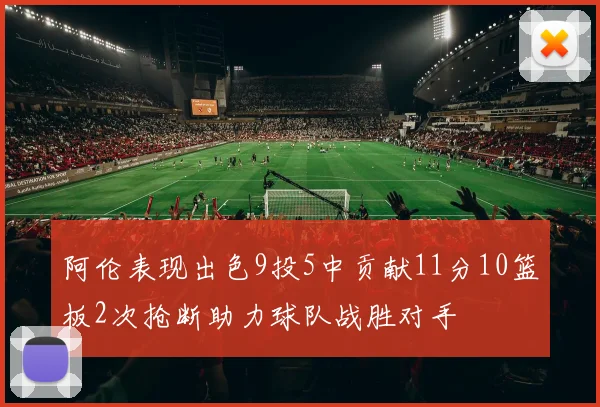 阿伦表现出色9投5中贡献11分10篮板2次抢断助力球队战胜对手
