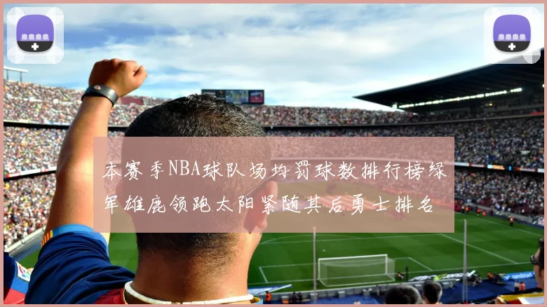 本赛季NBA球队场均罚球数排行榜绿军雄鹿领跑太阳紧随其后勇士排名第九