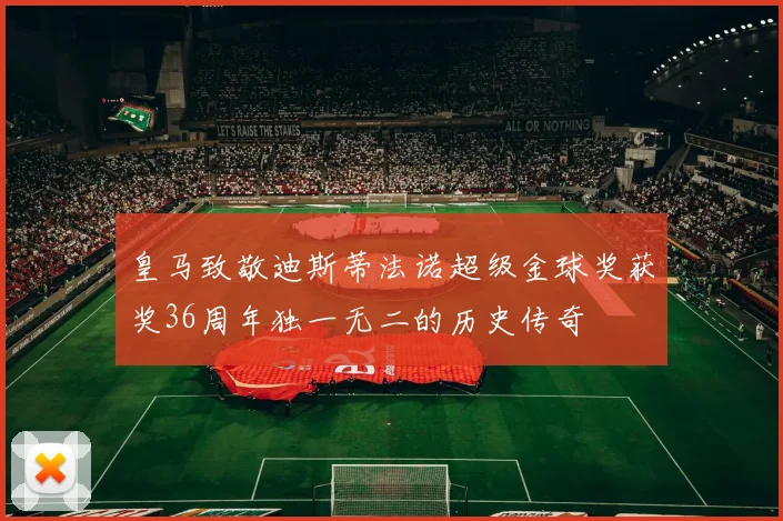 皇马致敬迪斯蒂法诺超级金球奖获奖36周年独一无二的历史传奇
