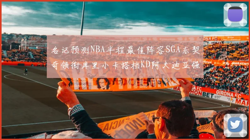 名记预测NBA半程最佳阵容SGA东契奇领衔库里小卡搭档KD阿夫迪亚强势入选