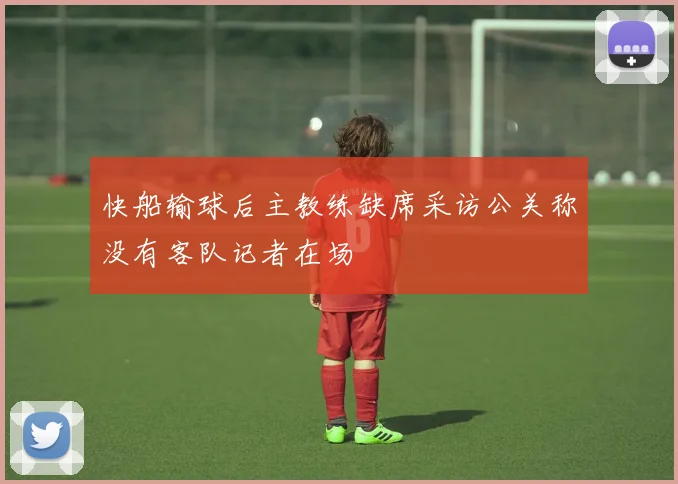 快船输球后主教练缺席采访公关称没有客队记者在场