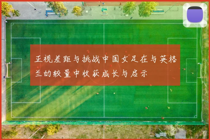 正视差距与挑战中国女足在与英格兰的较量中收获成长与启示