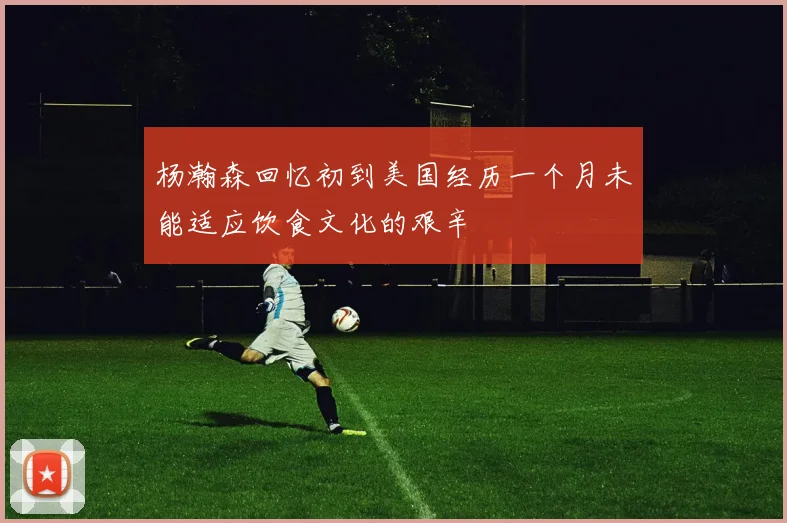 杨瀚森回忆初到美国经历一个月未能适应饮食文化的艰辛