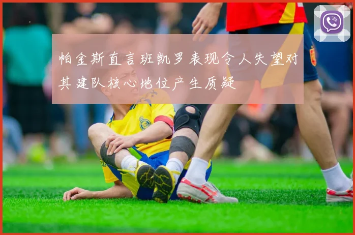 帕金斯直言班凯罗表现令人失望对其建队核心地位产生质疑