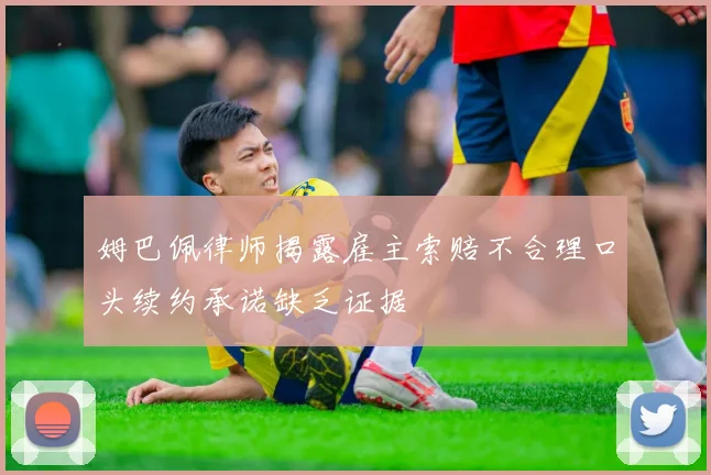姆巴佩律师揭露雇主索赔不合理口头续约承诺缺乏证据