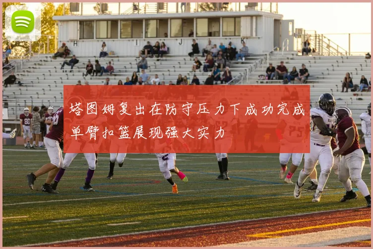 塔图姆复出在防守压力下成功完成单臂扣篮展现强大实力