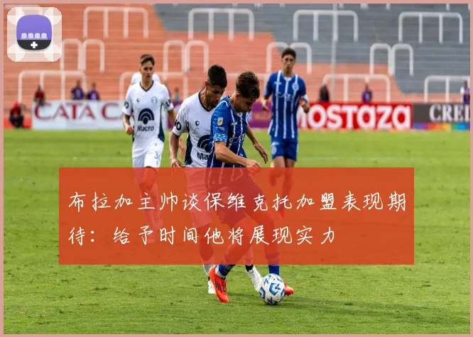 布拉加主帅谈保维克托加盟表现期待：给予时间他将展现实力