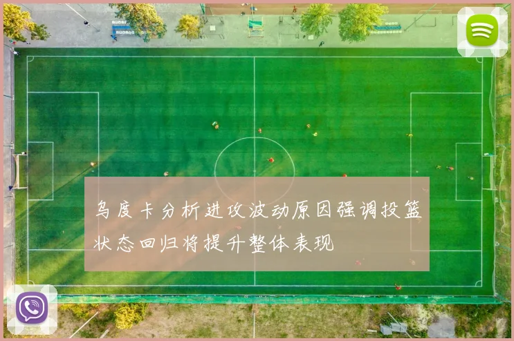 乌度卡分析进攻波动原因强调投篮状态回归将提升整体表现