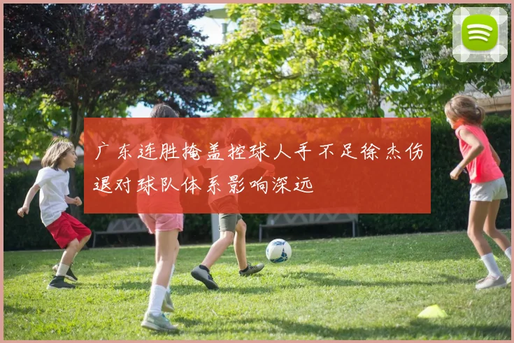 广东连胜掩盖控球人手不足徐杰伤退对球队体系影响深远