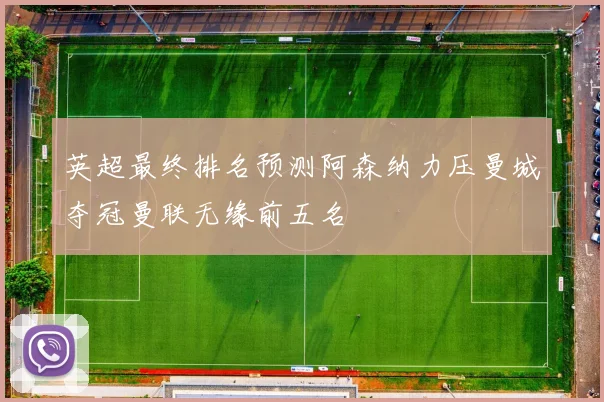 英超最终排名预测阿森纳力压曼城夺冠曼联无缘前五名