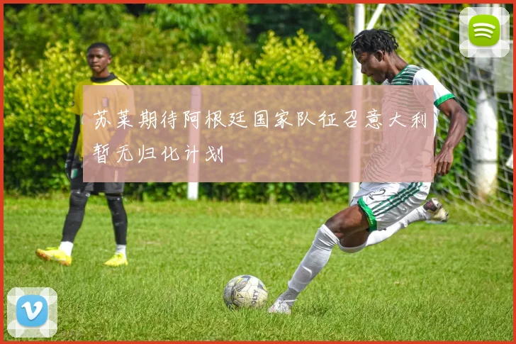 苏莱期待阿根廷国家队征召意大利暂无归化计划