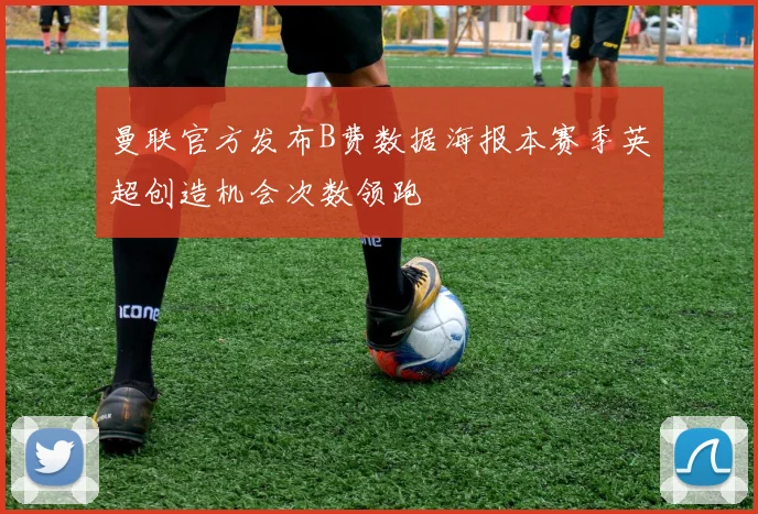 曼联官方发布B费数据海报本赛季英超创造机会次数领跑