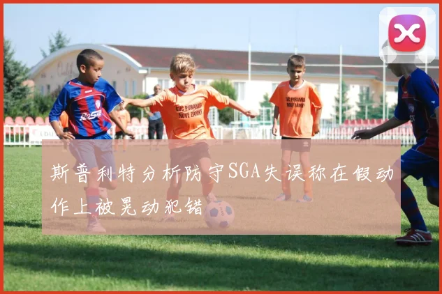 斯普利特分析防守SGA失误称在假动作上被晃动犯错